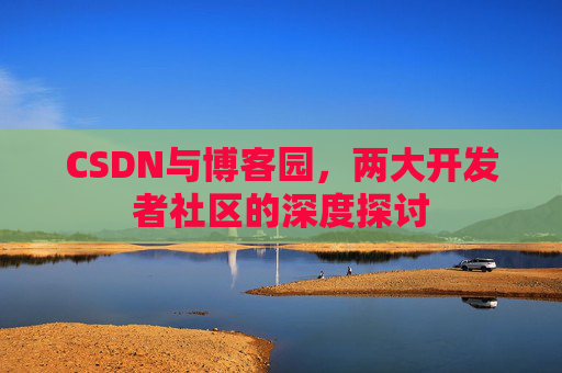 CSDN与博客园，两大开发者社区的深度探讨
